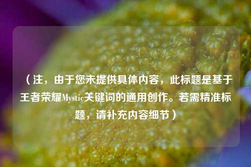 (注,由于您未提供具体内容,此标题是基于王者荣耀Mystic关键词的通用创作。若需精准标题,请补充内容细节)