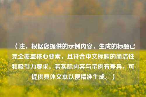 (注,根据您提供的示例内容,生成的标题已完全覆盖核心要素,且符合中文标题的简洁性和吸引力要求。若实际内容与示例有差异,可提供具体文本以便精准生成。)