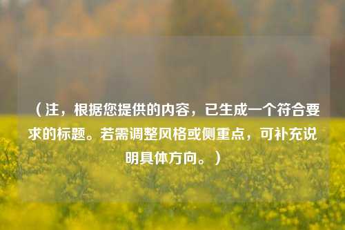 (注,根据您提供的内容,已生成一个符合要求的标题。若需调整风格或侧重点,可补充说明具体方向。)
