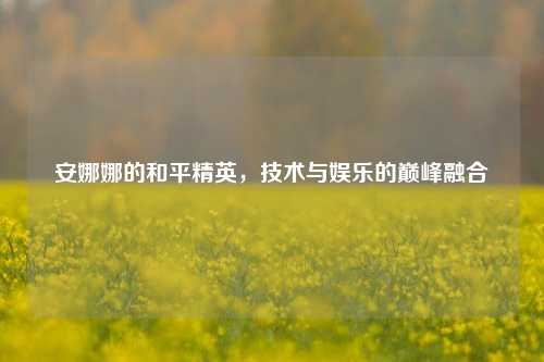 安娜娜的和平精英,技术与娱乐的巅峰融合