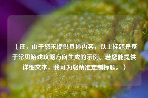 (注,由于您未提供具体内容,以上标题是基于常见游戏攻略方向生成的示例。若您能提供详细文本,我可为您精准定制标题。)