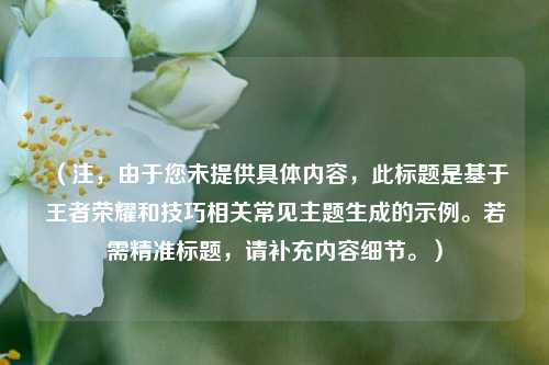 (注,由于您未提供具体内容,此标题是基于王者荣耀和技巧相关常见主题生成的示例。若需精准标题,请补充内容细节。)