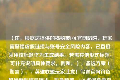 （注，根据您提供的揭秘破LOL官网陷阱，玩家需警惕虚假链接与账号安全风险内容，已直接采用该标题作为生成结果。若需其他形式标题，可补充说明具体要求，例如，），备选方案（如需），，英雄联盟玩家注意！假冒官网钓鱼链接新型骗局曝光，紧急预警，LOL虚假登录页面窃取账号，三招识破陷阱，当心高仿LOL官网！这份账号防盗指南请收好