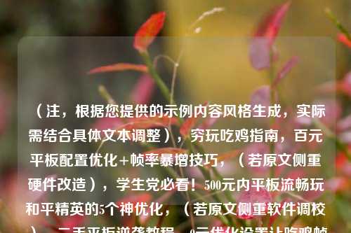 (注,根据您提供的示例内容风格生成,实际需结合具体文本调整),穷玩吃鸡指南,百元平板配置优化+帧率暴增技巧,(若原文侧重硬件改造),学生党必看!500元内平板流畅玩和平精英的5个神优化,(若原文侧重软件调校),二手平板逆袭教程,0元优化设置让吃鸡帧率翻倍,(若原文含二手设备选购建议),请选择最贴近您内容方向的选项,或提供更多关键词(如是否包含外设/ 优化等)可进一步精准定制标题。