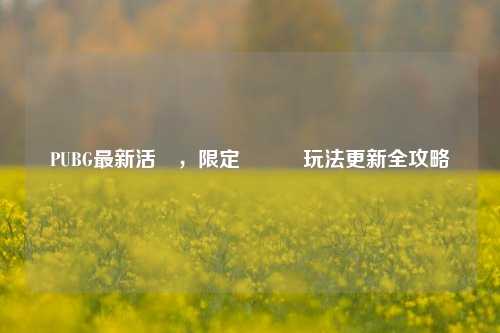 PUBG最新活動,限定獎勵與玩法更新全攻略