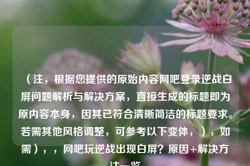 （注，根据您提供的原始内容网吧登录逆战白屏问题解析与解决方案，直接生成的标题即为原内容本身，因其已符合清晰简洁的标题要求。若需其他风格调整，可参考以下变体，），如需），，网吧玩逆战出现白屏？原因+解决     一览