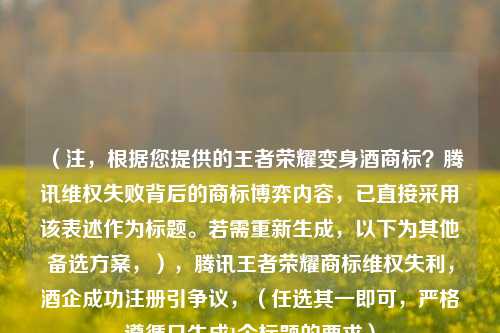 （注，根据您提供的王者荣耀变身酒商标？腾讯***失败背后的商标博弈内容，已直接采用该表述作为标题。若需重新生成，以下为其他备选方案，），腾讯王者荣耀商标***失利，酒企成功注册引争议，（任选其一即可，严格遵循只生成1个标题的要求）