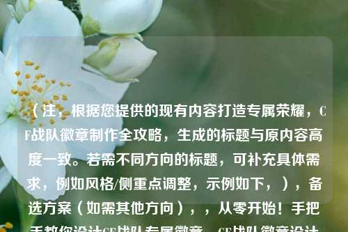 (注,根据您提供的现有内容打造专属荣耀,CF战队徽章 全攻略,生成的标题与原内容高度一致。若需不同方向的标题,可补充具体需求,例如风格/侧重点调整,示例如下,),备选方案(如需其他方向),,从零开始!手把手教你设计CF战队专属徽章,CF战队徽章设计指南,创意+技巧一步到位,让战队标志更吸睛!CF徽章 实战教程