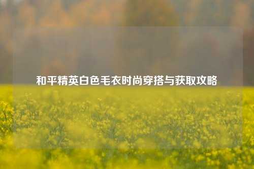 和平精英白色毛衣时尚穿搭与获取攻略