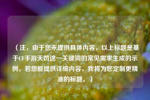 (注,由于您未提供具体内容,以上标题是基于CF手游天罚这一关键词的常见需求生成的示例。若您能提供详细内容,我将为您定制更精准的标题。)