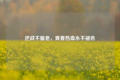 逆战不服老,青春热血永不褪色