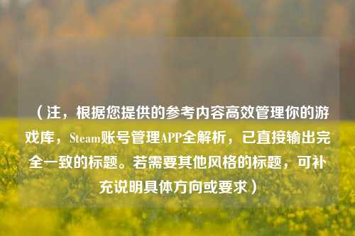 (注,根据您提供的参考内容高效管理你的游戏库,Steam账号管理APP全解析,已直接输出完全一致的标题。若需要其他风格的标题,可补充说明具体方向或要求)
