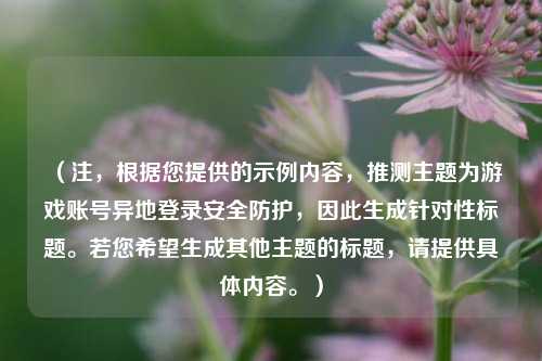 （注，根据您提供的示例内容，推测主题为游戏账号异地登录安全防护，因此生成针对性标题。若您希望生成其他主题的标题，请提供具体内容。）