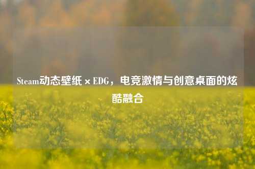 Steam动态壁纸×EDG,电竞***与创意桌面的炫酷融合
