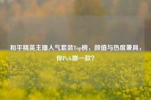 和平精英主播人气套装Top榜,颜值与热度兼具,你Pick哪一款?
