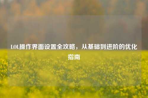 LOL操作界面设置全攻略,从基础到进阶的优化指南