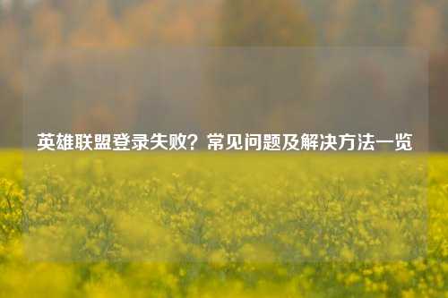 英雄联盟登录失败?常见问题及解决 一览