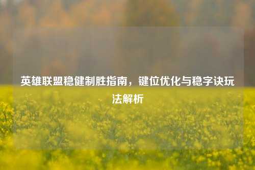 英雄联盟稳健制胜指南,键位优化与稳字诀玩法解析