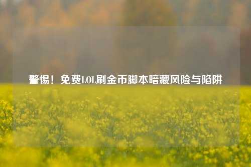 警惕!免费LOL刷金币脚本暗藏风险与陷阱