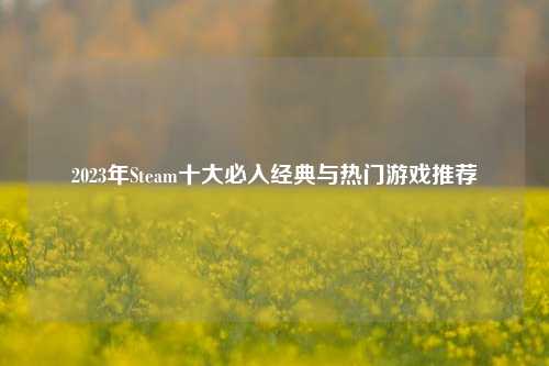 2023年Steam十大必入经典与热门游戏推荐