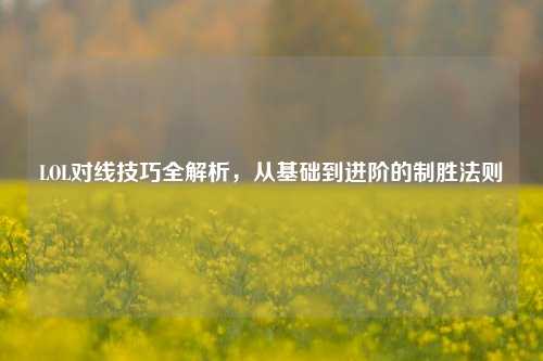 LOL对线技巧全解析,从基础到进阶的制胜法则
