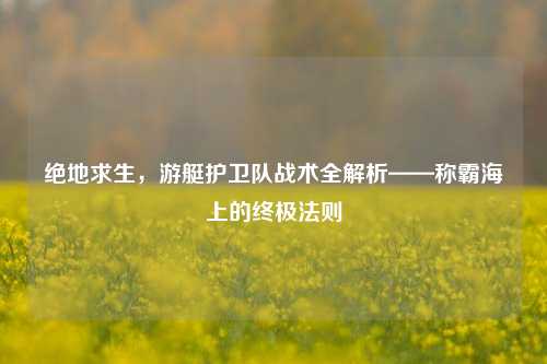 绝地求生,游艇护卫队战术全解析——称霸海上的终极法则