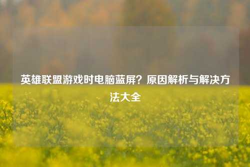 英雄联盟游戏时电脑蓝屏?原因解析与解决 大全