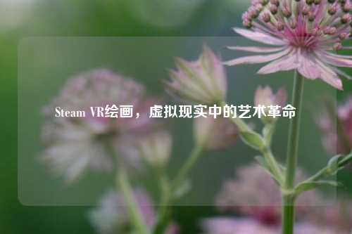 Steam VR绘画,虚拟现实中的艺术革命