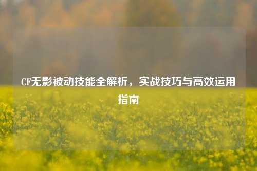 CF无影被动技能全解析,实战技巧与高效运用指南
