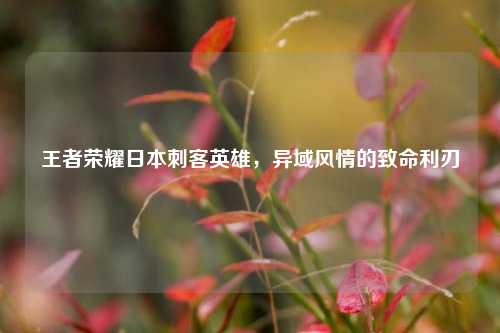 王者荣耀日本刺客英雄,异域风情的致命利刃