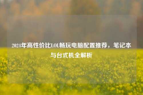 2024年高性价比LOL畅玩电脑配置推荐,笔记本与台式机全解析