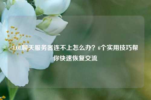 LOL聊天服务器连不上怎么办?6个实用技巧帮你快速恢复交流