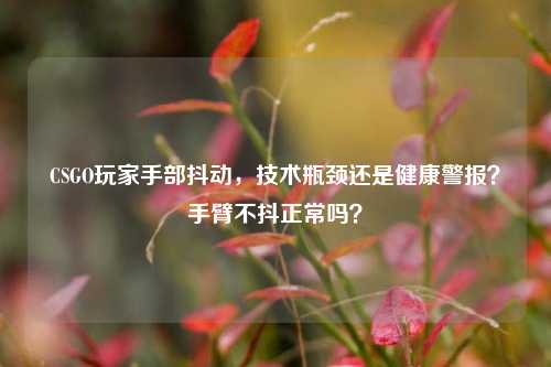 CSGO玩家手部抖动,技术瓶颈还是健康警报?手臂不抖正常吗?