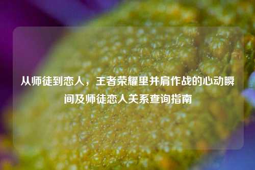 从师徒到恋人,王者荣耀里并肩作战的心动瞬间及师徒恋人关系查询指南