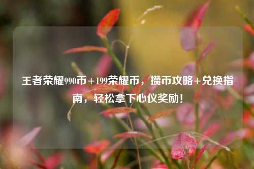 王者荣耀990币+199荣耀币,攒币攻略+兑换指南,轻松拿下心仪奖励!
