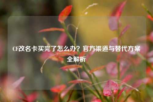 CF改名卡买完了怎么办?官方渠道与替代方案全解析